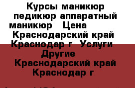 Курсы маникюр,педикюр,аппаратный маникюр › Цена ­ 6 000 - Краснодарский край, Краснодар г. Услуги » Другие   . Краснодарский край,Краснодар г.